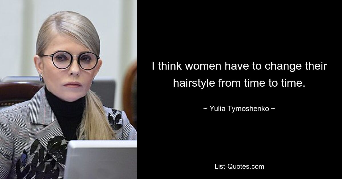 I think women have to change their hairstyle from time to time. — © Yulia Tymoshenko