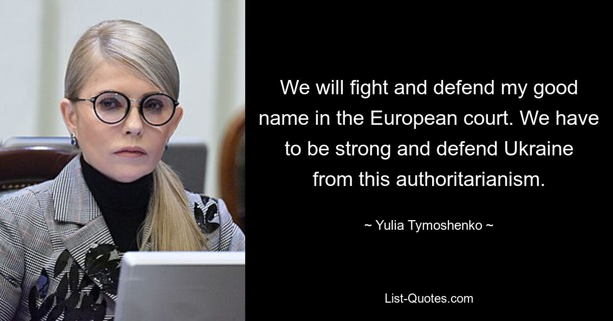 We will fight and defend my good name in the European court. We have to be strong and defend Ukraine from this authoritarianism. — © Yulia Tymoshenko