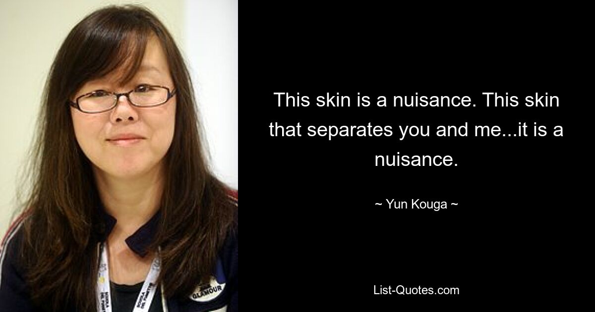 This skin is a nuisance. This skin that separates you and me...it is a nuisance. — © Yun Kouga