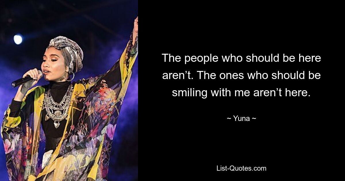 The people who should be here aren’t. The ones who should be smiling with me aren’t here. — © Yuna