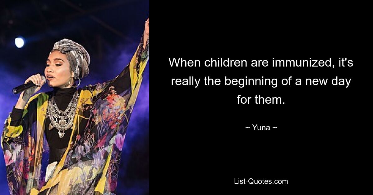 When children are immunized, it's really the beginning of a new day for them. — © Yuna