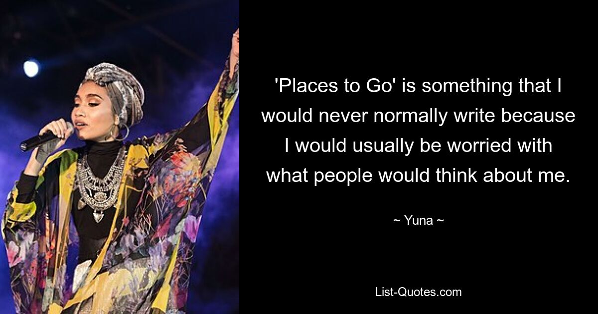 'Places to Go' is something that I would never normally write because I would usually be worried with what people would think about me. — © Yuna