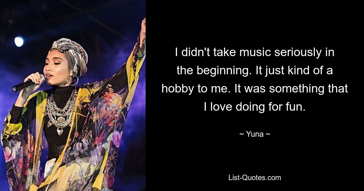 I didn't take music seriously in the beginning. It just kind of a hobby to me. It was something that I love doing for fun. — © Yuna