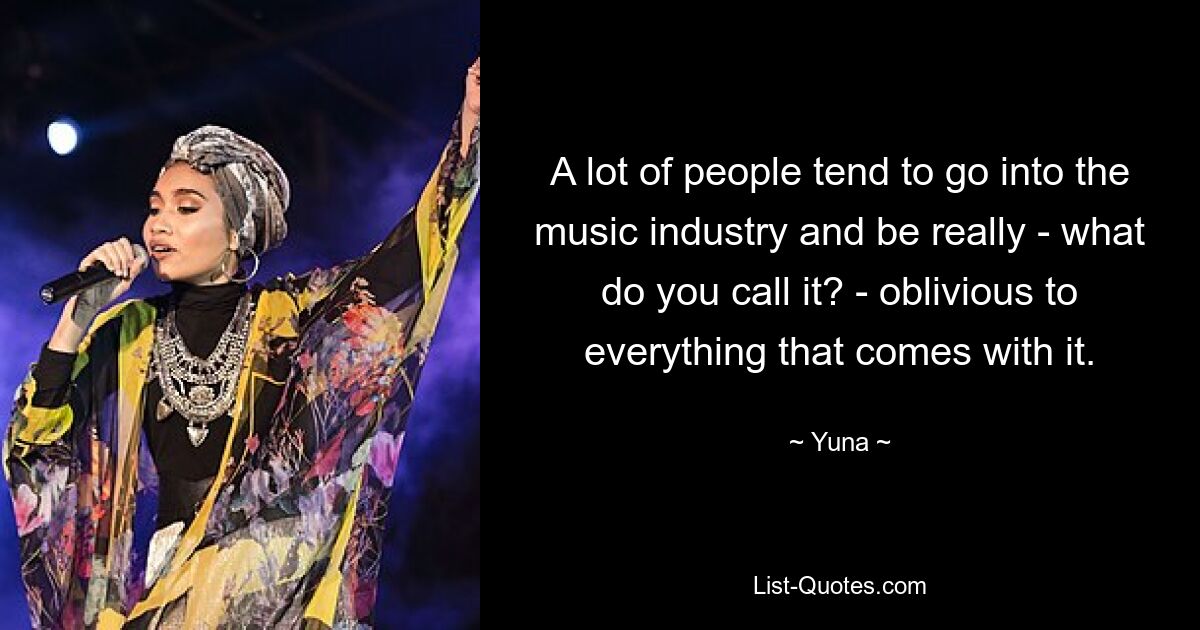 A lot of people tend to go into the music industry and be really - what do you call it? - oblivious to everything that comes with it. — © Yuna