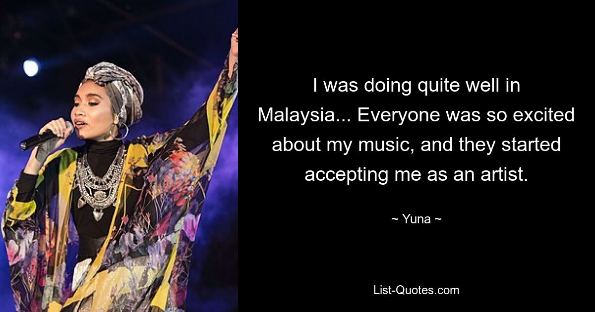 I was doing quite well in Malaysia... Everyone was so excited about my music, and they started accepting me as an artist. — © Yuna