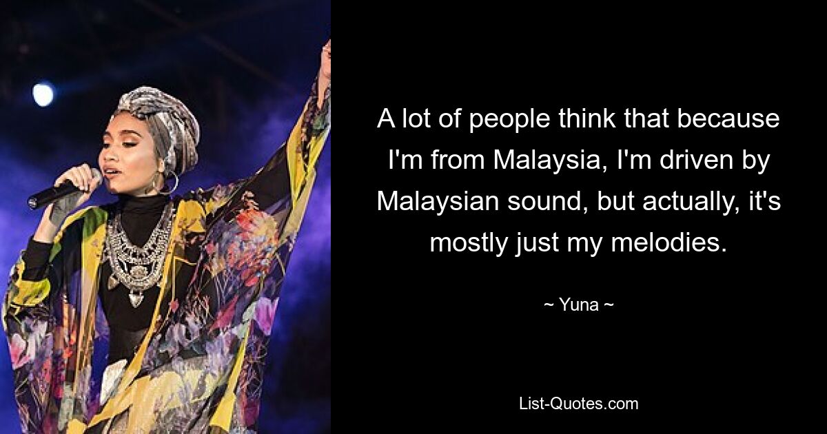 A lot of people think that because I'm from Malaysia, I'm driven by Malaysian sound, but actually, it's mostly just my melodies. — © Yuna