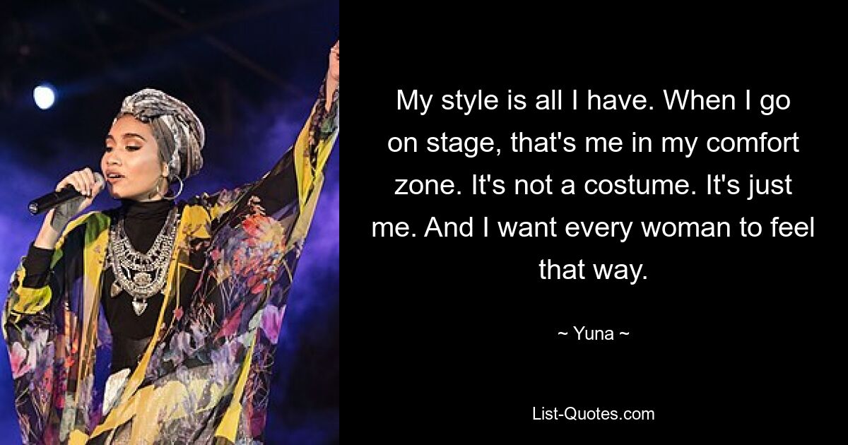 My style is all I have. When I go on stage, that's me in my comfort zone. It's not a costume. It's just me. And I want every woman to feel that way. — © Yuna