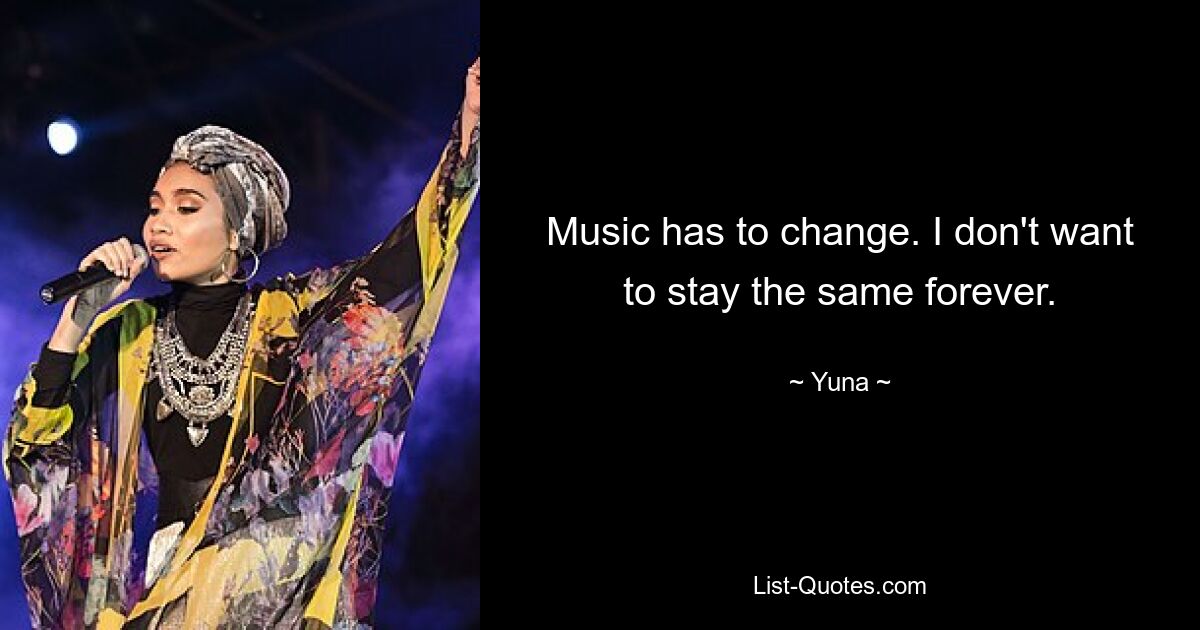 Music has to change. I don't want to stay the same forever. — © Yuna