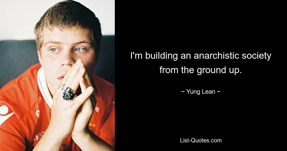 I'm building an anarchistic society from the ground up. — © Yung Lean