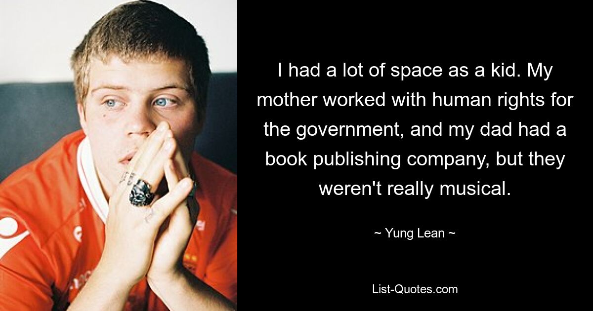 I had a lot of space as a kid. My mother worked with human rights for the government, and my dad had a book publishing company, but they weren't really musical. — © Yung Lean