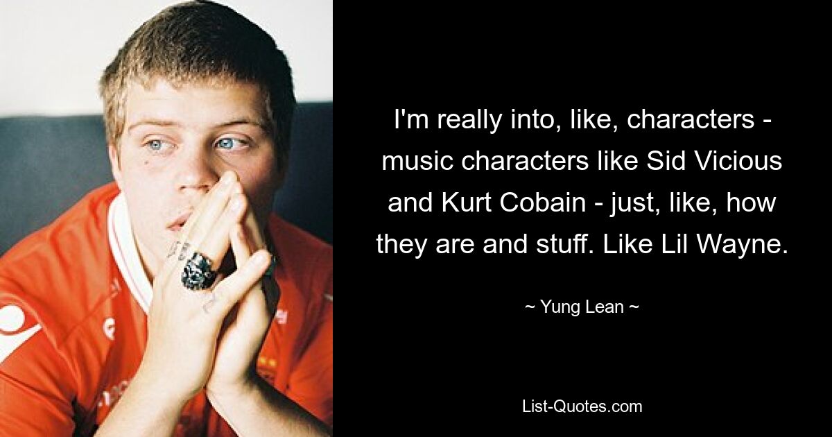 I'm really into, like, characters - music characters like Sid Vicious and Kurt Cobain - just, like, how they are and stuff. Like Lil Wayne. — © Yung Lean