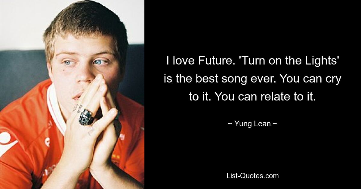 I love Future. 'Turn on the Lights' is the best song ever. You can cry to it. You can relate to it. — © Yung Lean