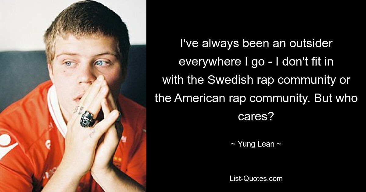 I've always been an outsider everywhere I go - I don't fit in with the Swedish rap community or the American rap community. But who cares? — © Yung Lean