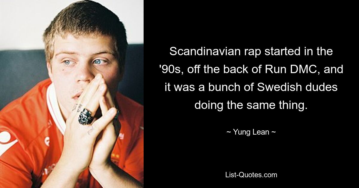 Scandinavian rap started in the '90s, off the back of Run DMC, and it was a bunch of Swedish dudes doing the same thing. — © Yung Lean