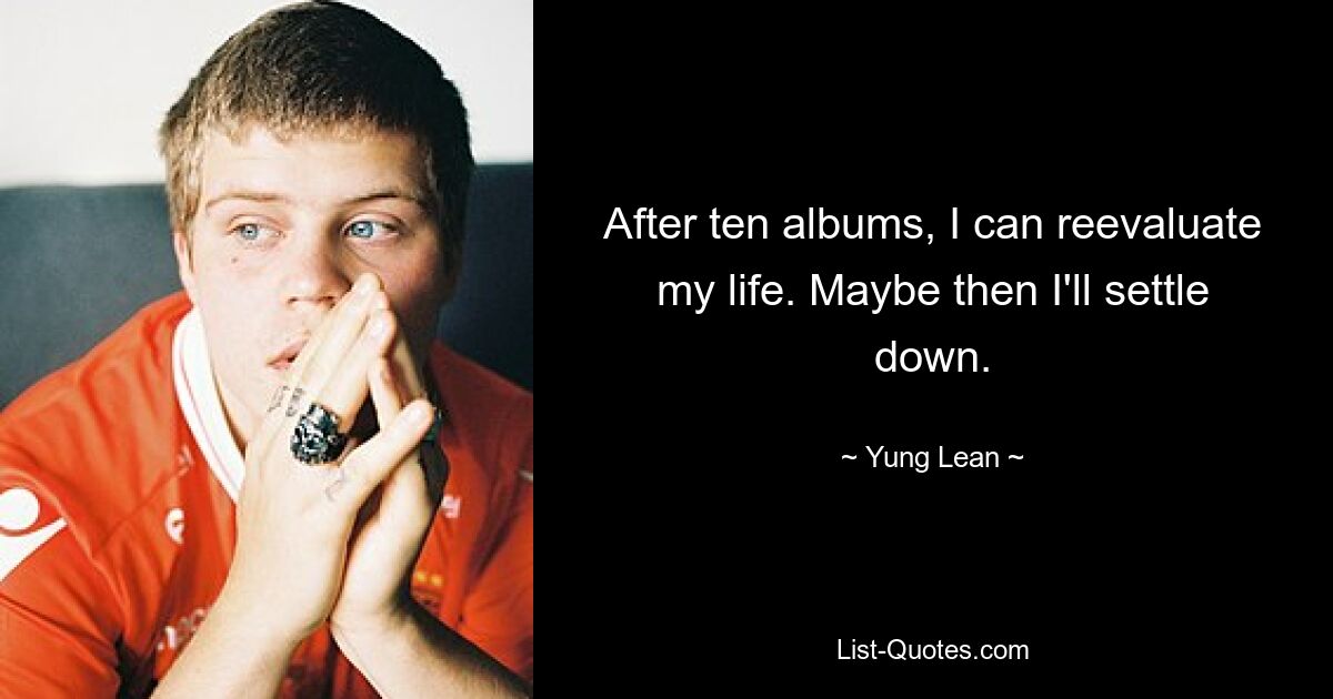 After ten albums, I can reevaluate my life. Maybe then I'll settle down. — © Yung Lean