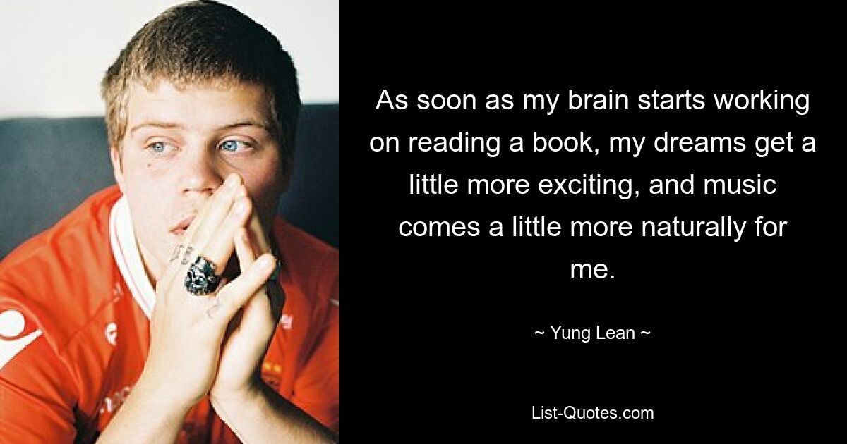 As soon as my brain starts working on reading a book, my dreams get a little more exciting, and music comes a little more naturally for me. — © Yung Lean