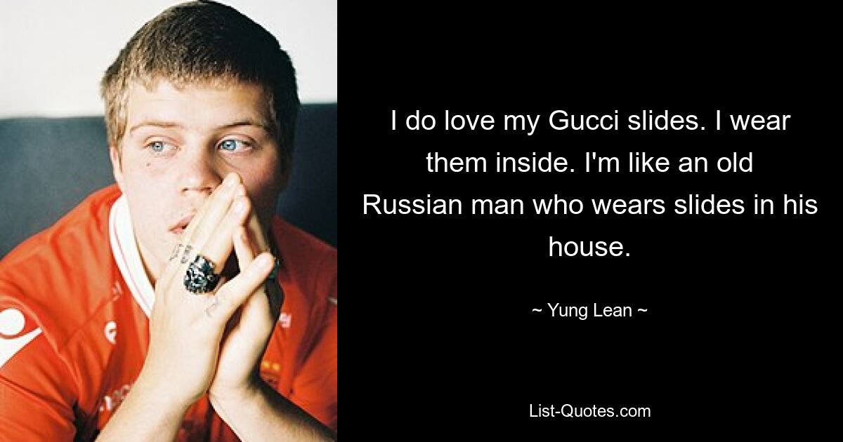 I do love my Gucci slides. I wear them inside. I'm like an old Russian man who wears slides in his house. — © Yung Lean