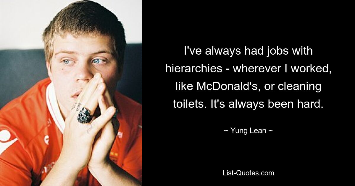 I've always had jobs with hierarchies - wherever I worked, like McDonald's, or cleaning toilets. It's always been hard. — © Yung Lean