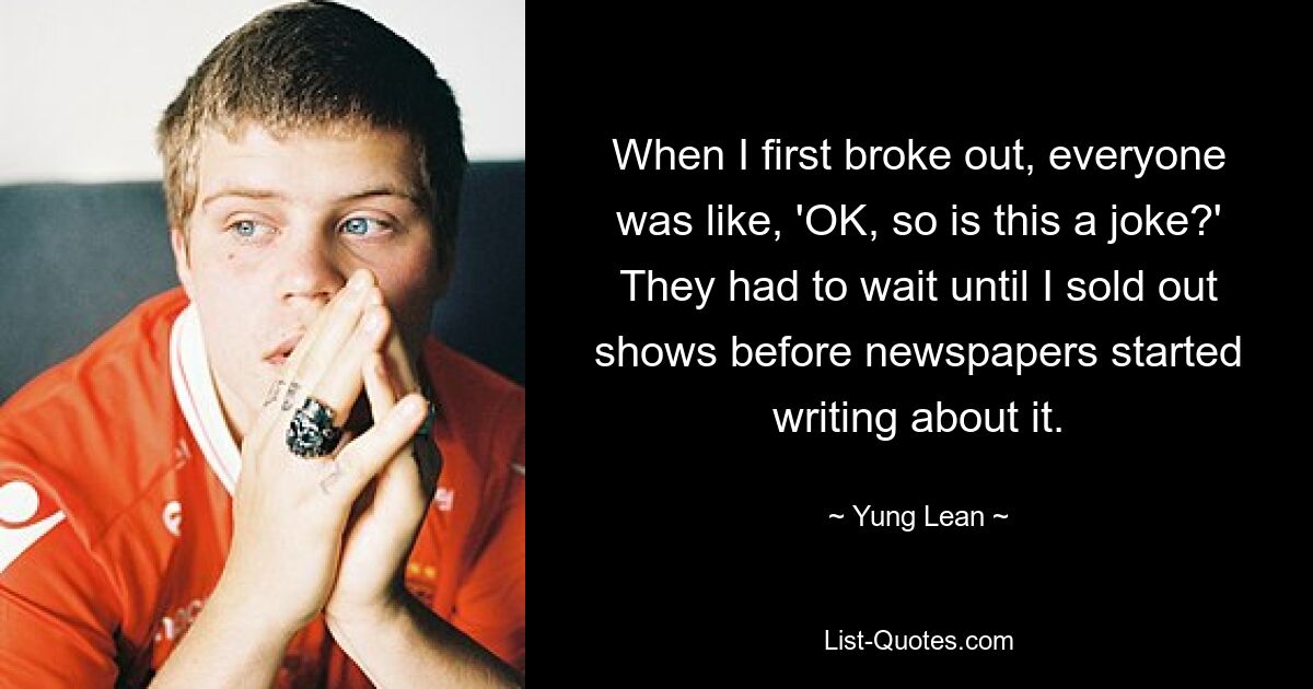 When I first broke out, everyone was like, 'OK, so is this a joke?' They had to wait until I sold out shows before newspapers started writing about it. — © Yung Lean