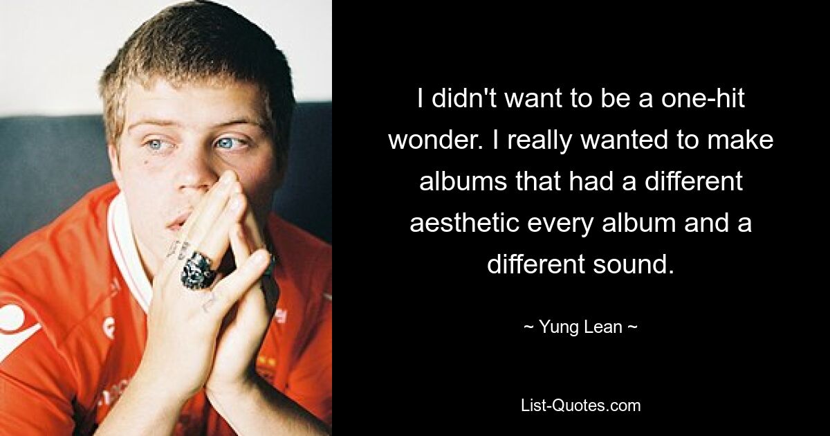 I didn't want to be a one-hit wonder. I really wanted to make albums that had a different aesthetic every album and a different sound. — © Yung Lean