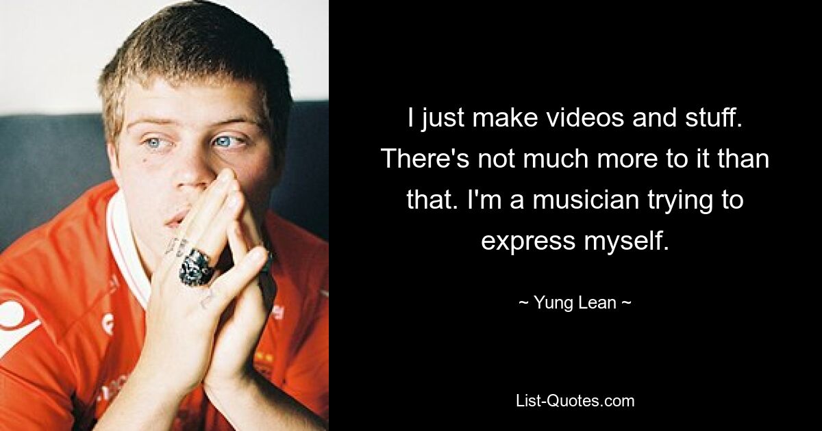 I just make videos and stuff. There's not much more to it than that. I'm a musician trying to express myself. — © Yung Lean