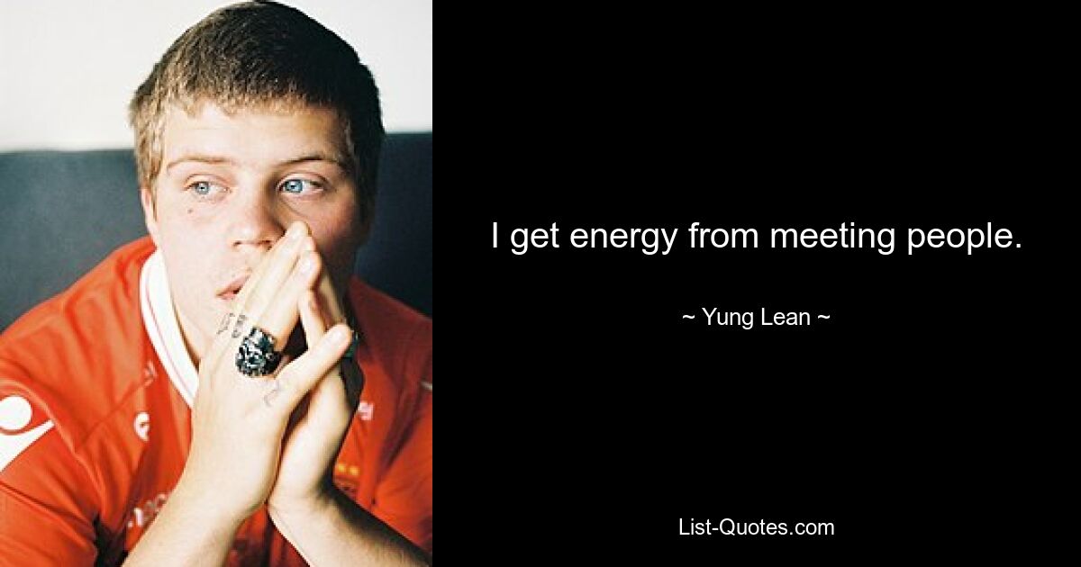 I get energy from meeting people. — © Yung Lean