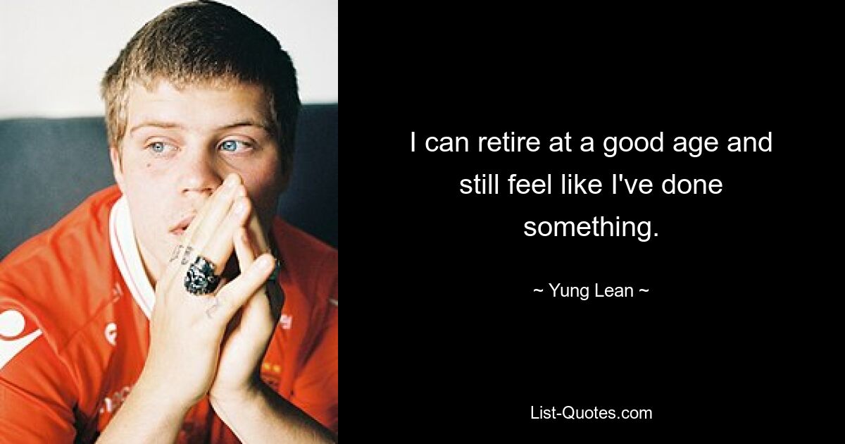 I can retire at a good age and still feel like I've done something. — © Yung Lean