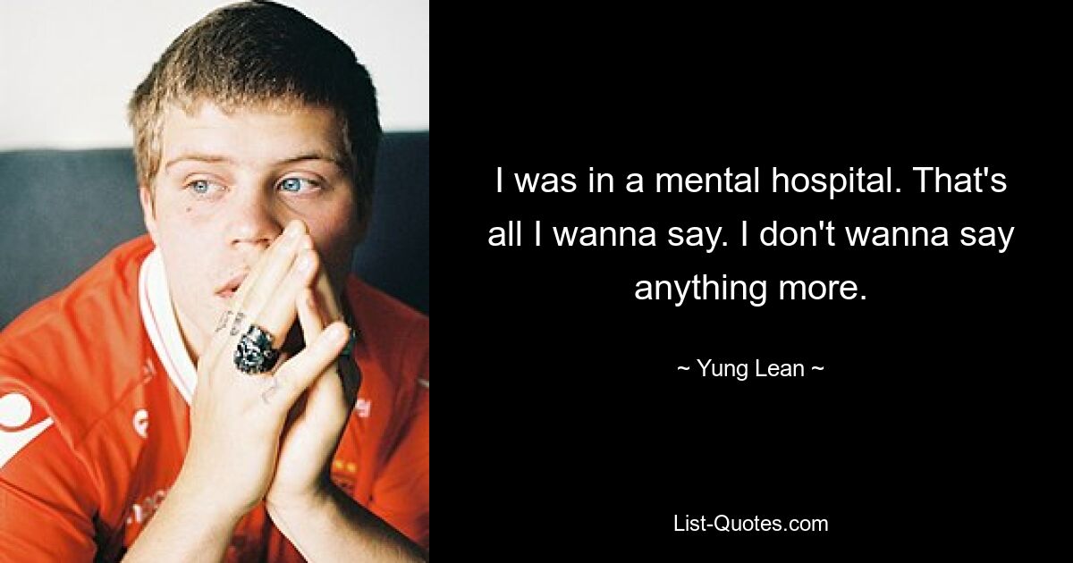 I was in a mental hospital. That's all I wanna say. I don't wanna say anything more. — © Yung Lean