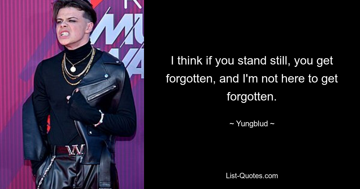 I think if you stand still, you get forgotten, and I'm not here to get forgotten. — © Yungblud