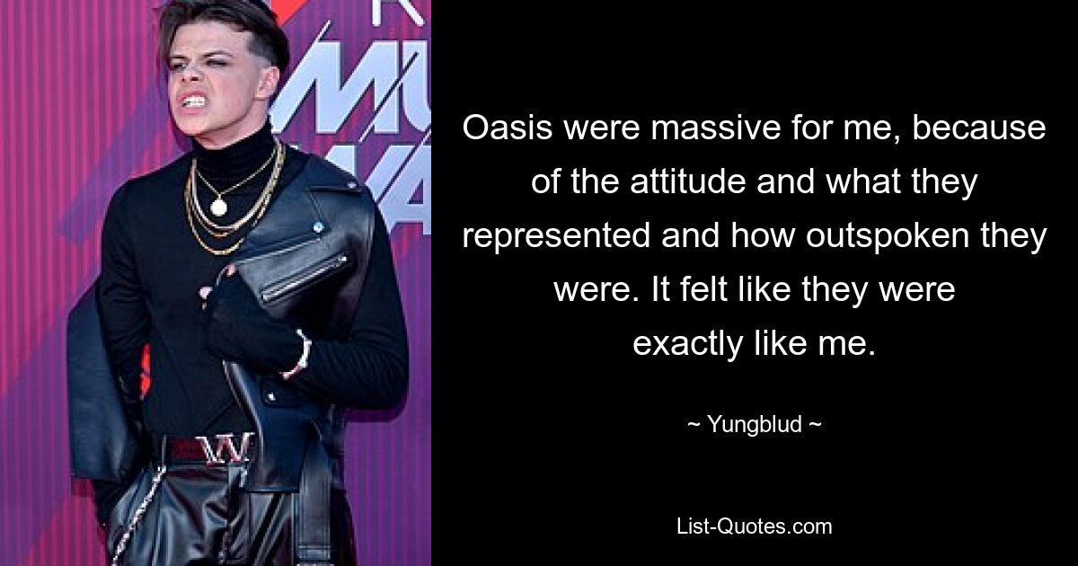 Oasis were massive for me, because of the attitude and what they represented and how outspoken they were. It felt like they were exactly like me. — © Yungblud