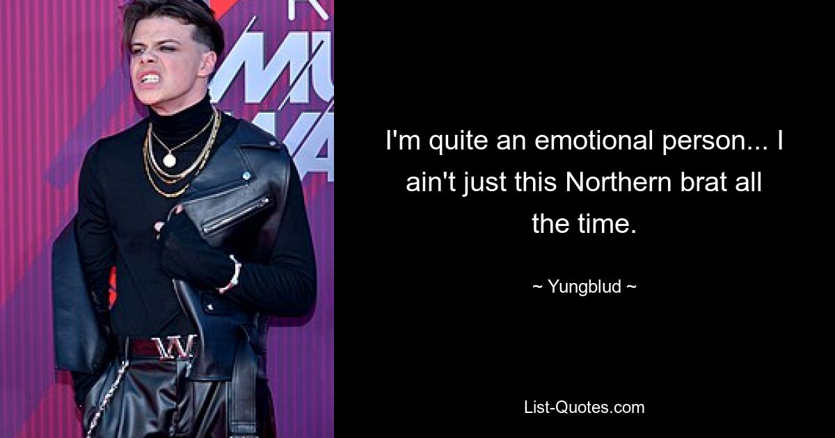 I'm quite an emotional person... I ain't just this Northern brat all the time. — © Yungblud