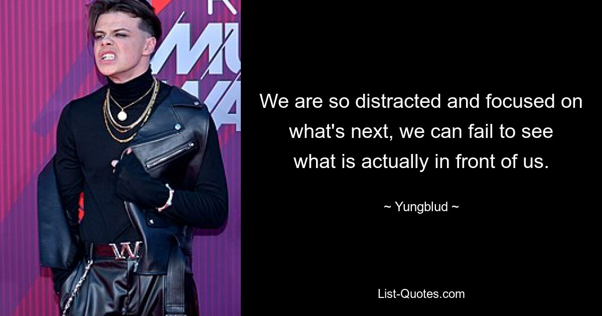 We are so distracted and focused on what's next, we can fail to see what is actually in front of us. — © Yungblud