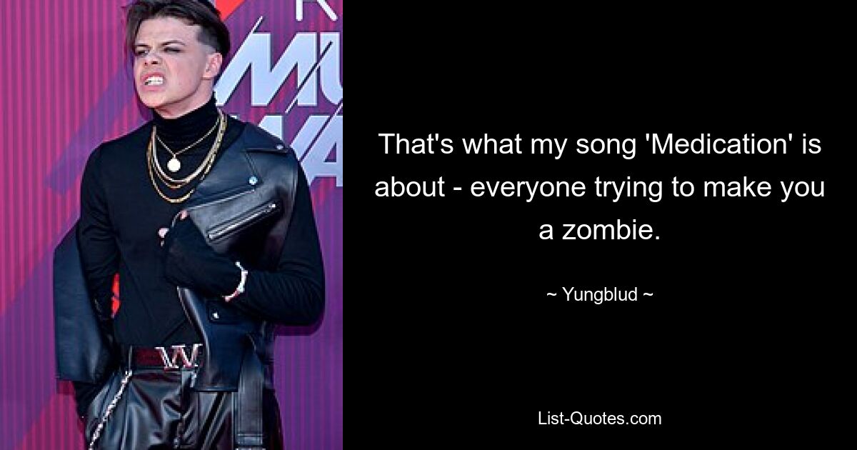 That's what my song 'Medication' is about - everyone trying to make you a zombie. — © Yungblud