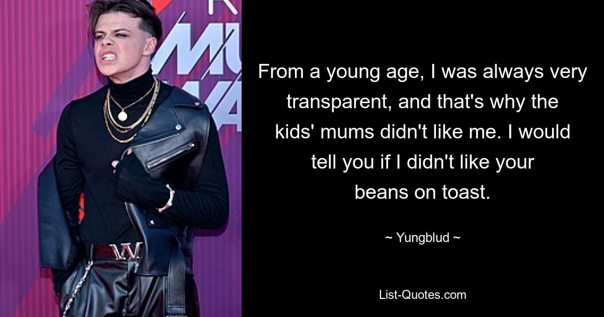 From a young age, I was always very transparent, and that's why the kids' mums didn't like me. I would tell you if I didn't like your beans on toast. — © Yungblud