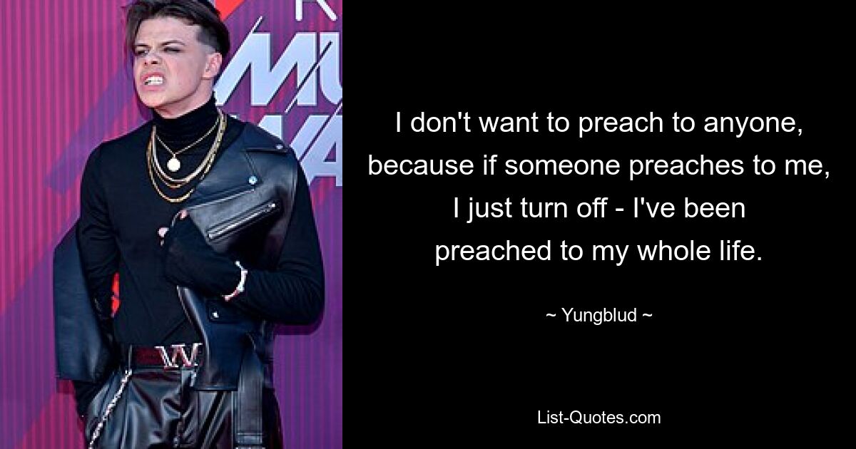 I don't want to preach to anyone, because if someone preaches to me, I just turn off - I've been preached to my whole life. — © Yungblud