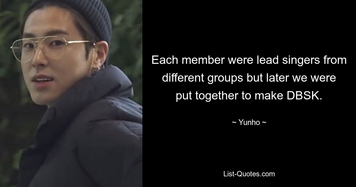 Each member were lead singers from different groups but later we were put together to make DBSK. — © Yunho