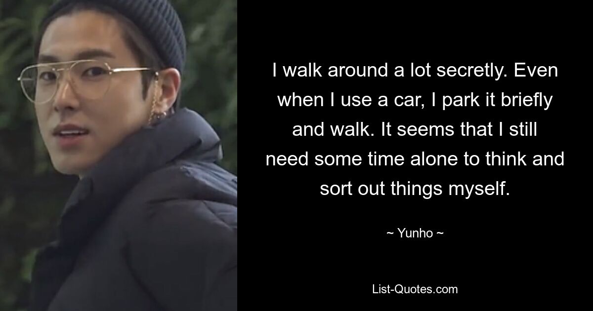 I walk around a lot secretly. Even when I use a car, I park it briefly and walk. It seems that I still need some time alone to think and sort out things myself. — © Yunho