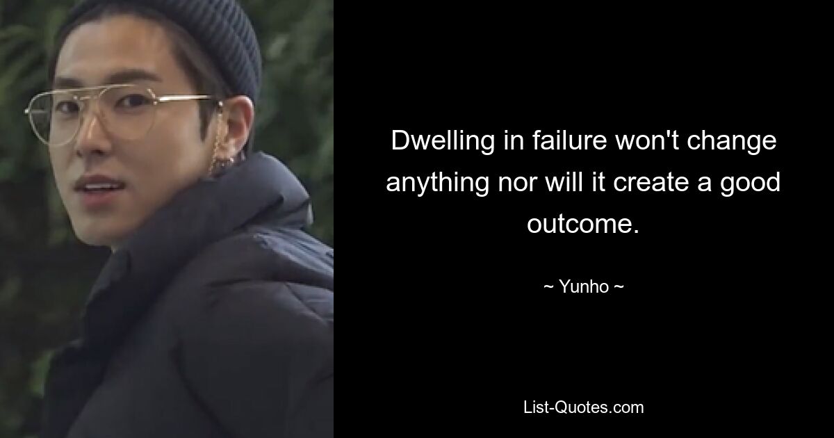 Dwelling in failure won't change anything nor will it create a good outcome. — © Yunho