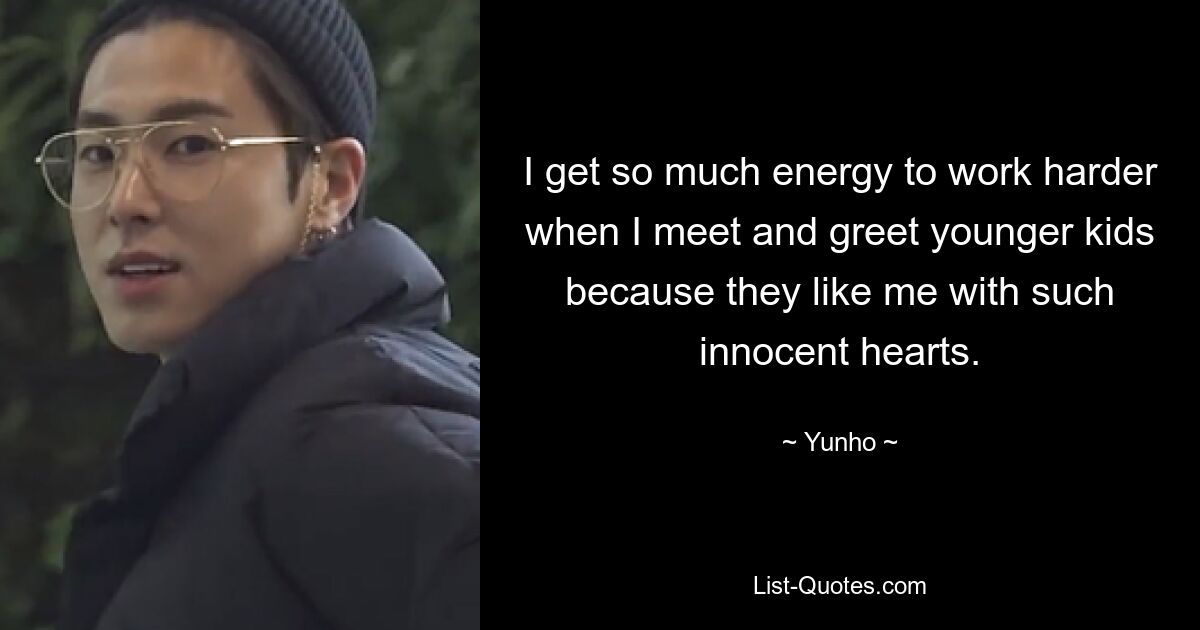 I get so much energy to work harder when I meet and greet younger kids because they like me with such innocent hearts. — © Yunho