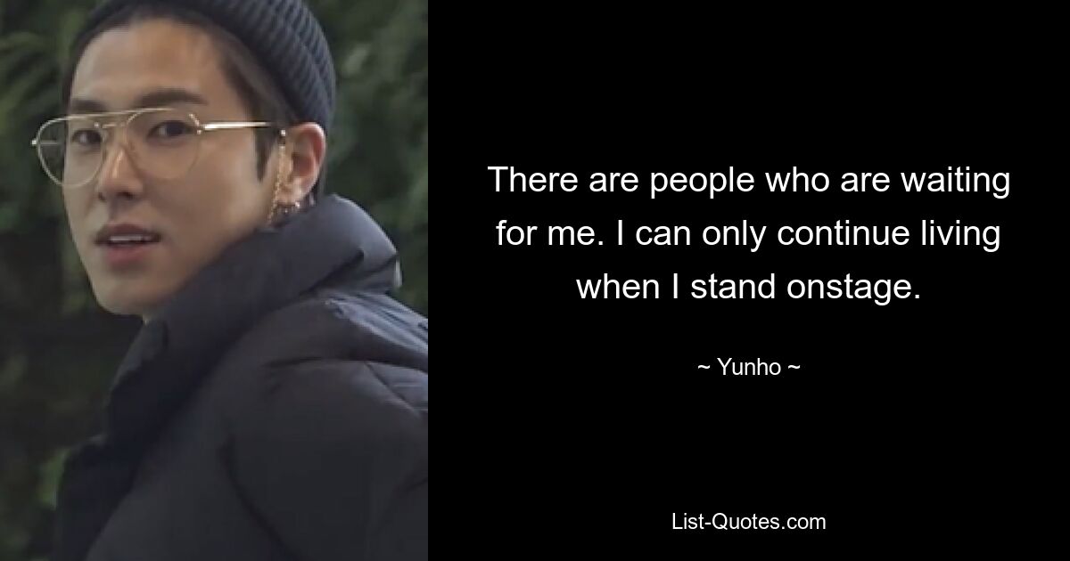 There are people who are waiting for me. I can only continue living when I stand onstage. — © Yunho