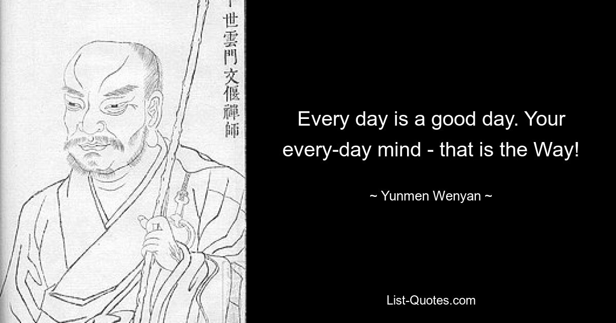 Every day is a good day. Your every-day mind - that is the Way! — © Yunmen Wenyan