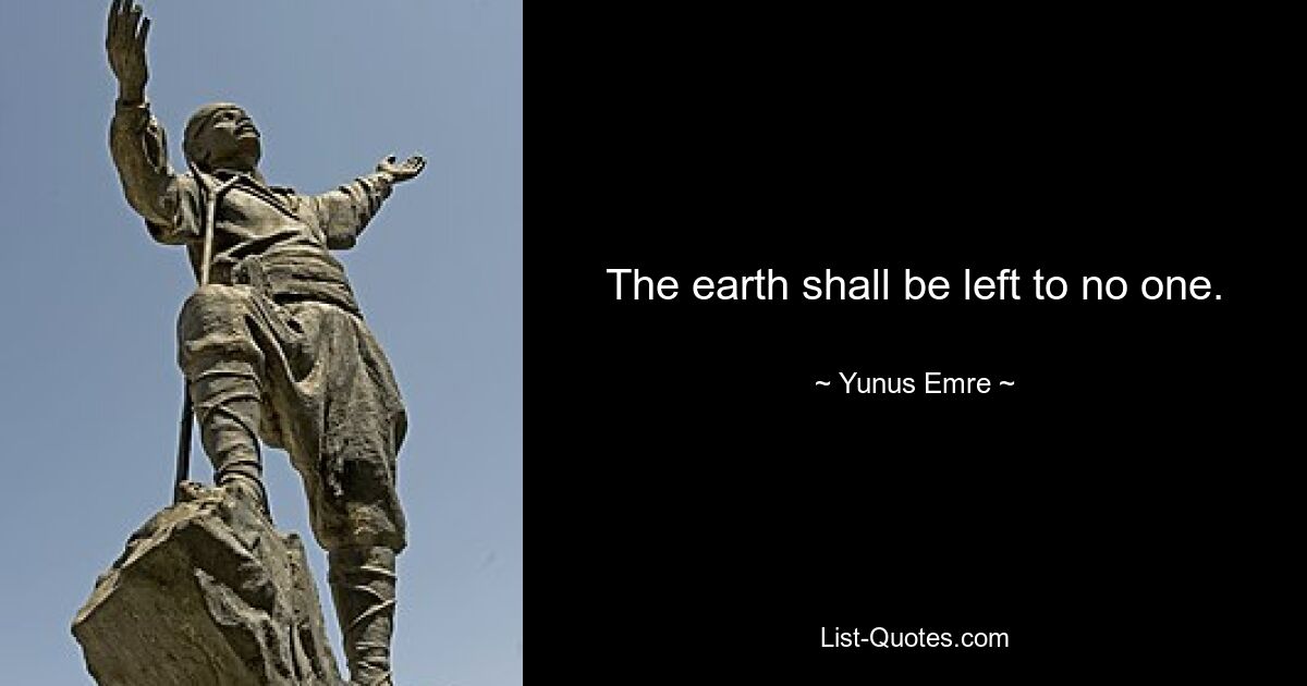 The earth shall be left to no one. — © Yunus Emre