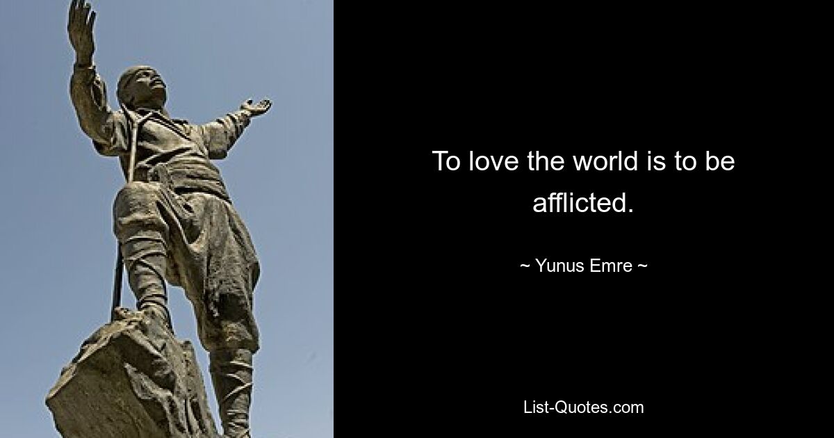 To love the world is to be afflicted. — © Yunus Emre