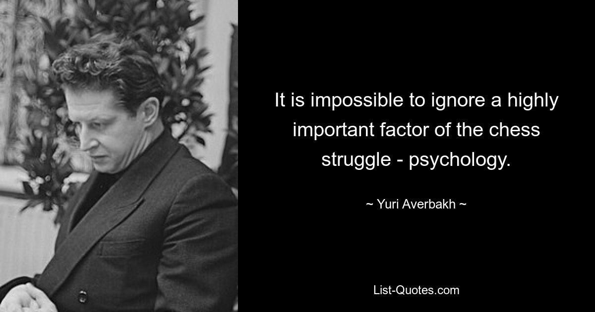 It is impossible to ignore a highly important factor of the chess struggle - psychology. — © Yuri Averbakh