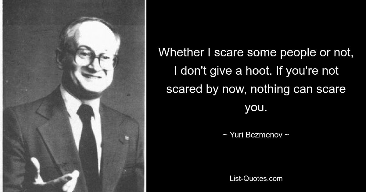 Whether I scare some people or not, I don't give a hoot. If you're not scared by now, nothing can scare you. — © Yuri Bezmenov