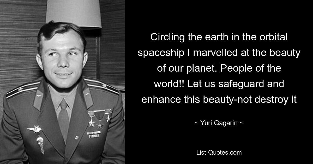 Circling the earth in the orbital spaceship I marvelled at the beauty of our planet. People of the world!! Let us safeguard and enhance this beauty-not destroy it — © Yuri Gagarin