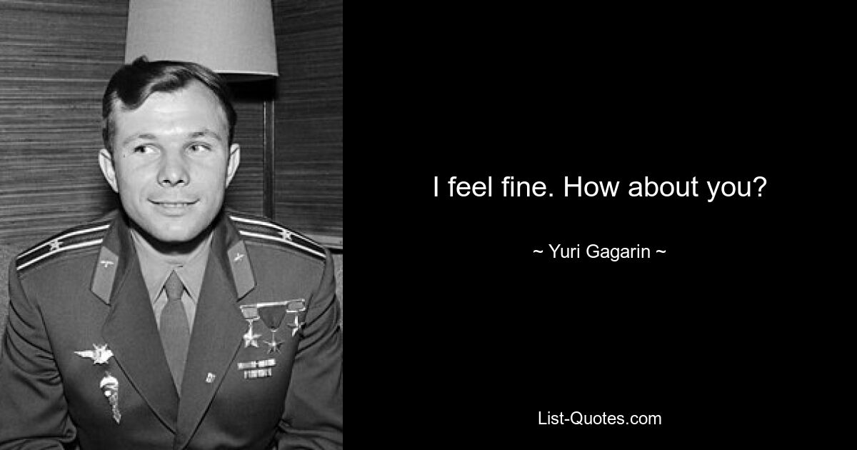 I feel fine. How about you? — © Yuri Gagarin