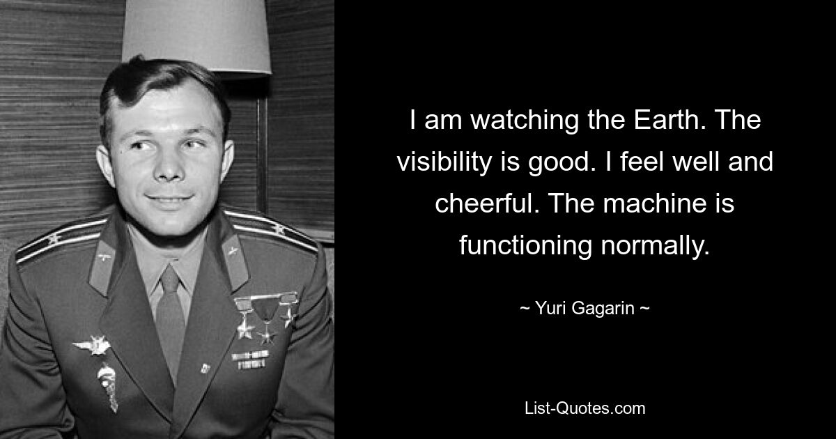 I am watching the Earth. The visibility is good. I feel well and cheerful. The machine is functioning normally. — © Yuri Gagarin