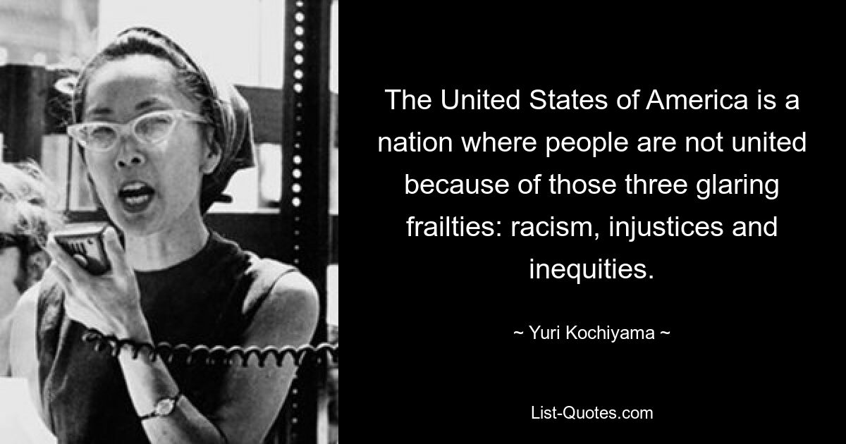 The United States of America is a nation where people are not united because of those three glaring frailties: racism, injustices and inequities. — © Yuri Kochiyama