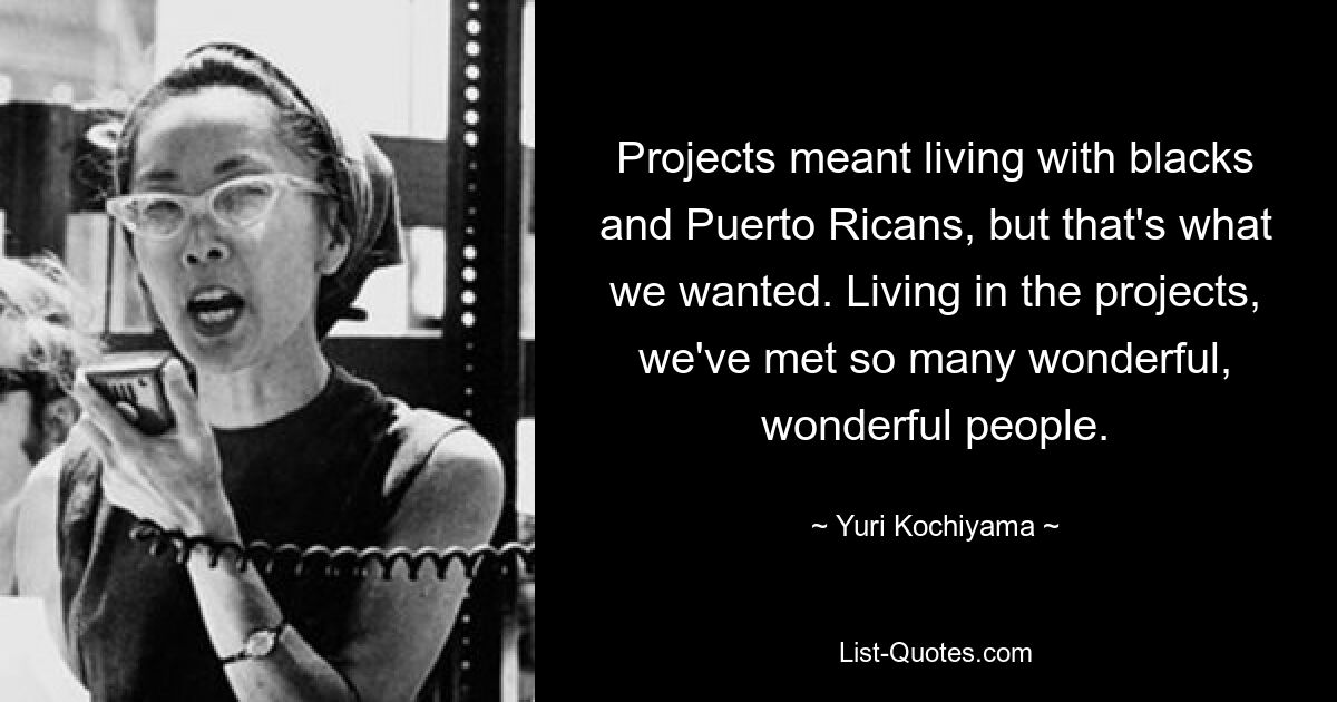 Projects meant living with blacks and Puerto Ricans, but that's what we wanted. Living in the projects, we've met so many wonderful, wonderful people. — © Yuri Kochiyama